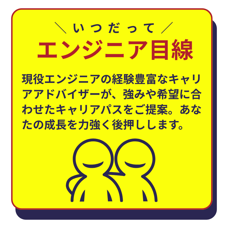 いつだってエンジニア目線!現役エンジニアの経験豊富なキャリアアドバイザーが、強みや希望に合わせたキャリアパスをご提案。あなたの成長を力強く後押しします。